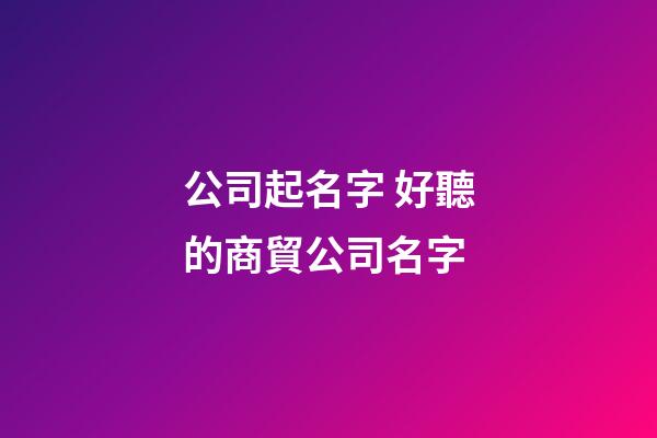 公司起名字 好聽的商貿公司名字-第1張-公司起名-玄機派